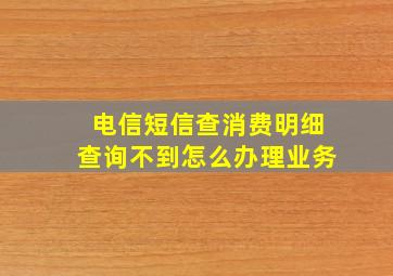 电信短信查消费明细查询不到怎么办理业务