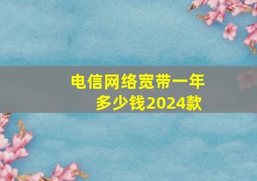 电信网络宽带一年多少钱2024款