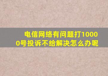 电信网络有问题打10000号投诉不给解决怎么办呢