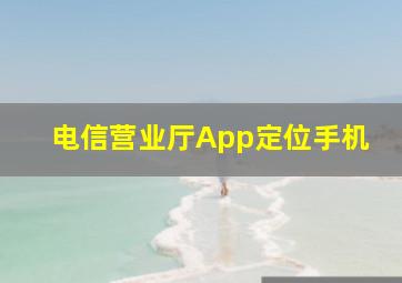 电信营业厅App定位手机