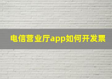 电信营业厅app如何开发票