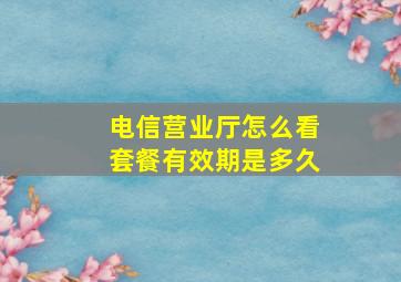 电信营业厅怎么看套餐有效期是多久