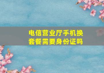 电信营业厅手机换套餐需要身份证吗