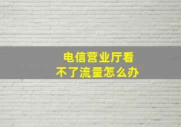 电信营业厅看不了流量怎么办