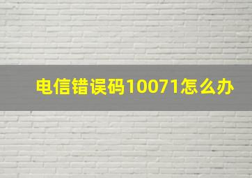 电信错误码10071怎么办