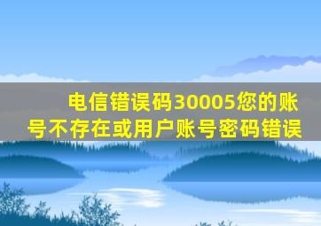 电信错误码30005您的账号不存在或用户账号密码错误