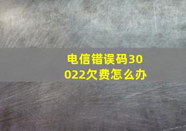 电信错误码30022欠费怎么办