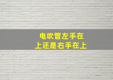 电吹管左手在上还是右手在上