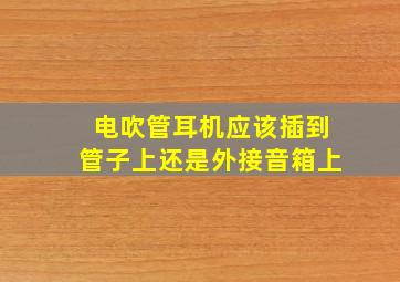 电吹管耳机应该插到管子上还是外接音箱上