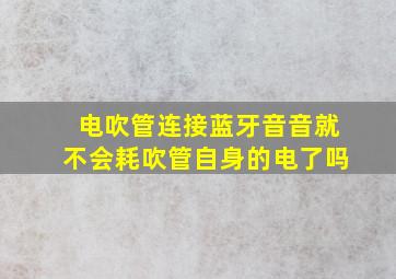 电吹管连接蓝牙音音就不会耗吹管自身的电了吗