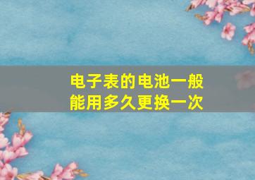 电子表的电池一般能用多久更换一次