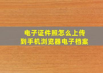 电子证件照怎么上传到手机浏览器电子档案