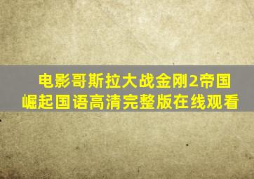 电影哥斯拉大战金刚2帝国崛起国语高清完整版在线观看