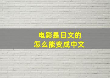 电影是日文的怎么能变成中文