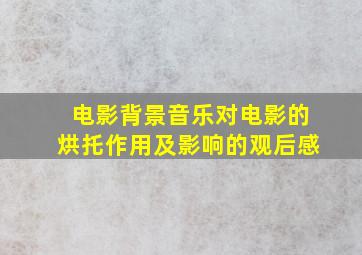 电影背景音乐对电影的烘托作用及影响的观后感