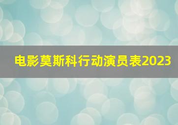 电影莫斯科行动演员表2023