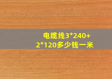 电缆线3*240+2*120多少钱一米