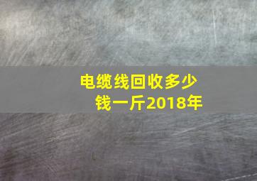 电缆线回收多少钱一斤2018年