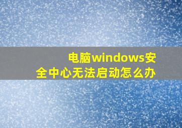 电脑windows安全中心无法启动怎么办