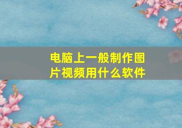 电脑上一般制作图片视频用什么软件