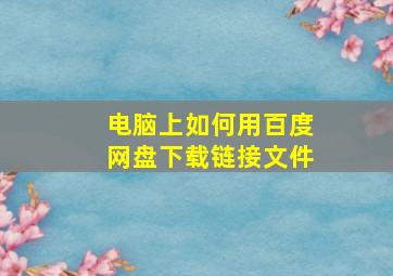 电脑上如何用百度网盘下载链接文件