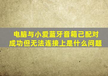 电脑与小爱蓝牙音箱己配对成功但无法连接上是什么问题