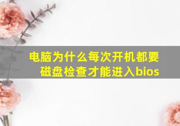 电脑为什么每次开机都要磁盘检查才能进入bios