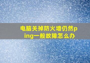 电脑关掉防火墙仍然ping一般故障怎么办