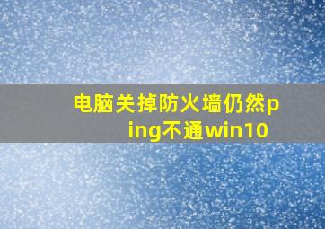 电脑关掉防火墙仍然ping不通win10