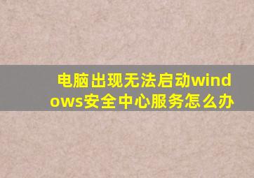 电脑出现无法启动windows安全中心服务怎么办