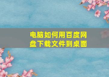 电脑如何用百度网盘下载文件到桌面