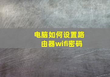 电脑如何设置路由器wifi密码