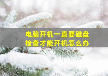 电脑开机一直要磁盘检查才能开机怎么办