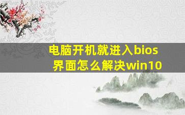 电脑开机就进入bios界面怎么解决win10