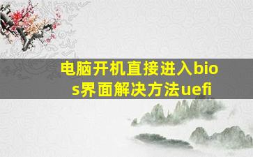 电脑开机直接进入bios界面解决方法uefi