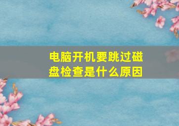 电脑开机要跳过磁盘检查是什么原因