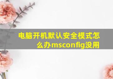 电脑开机默认安全模式怎么办msconfig没用