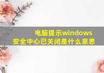 电脑提示windows安全中心已关闭是什么意思