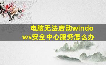 电脑无法启动windows安全中心服务怎么办