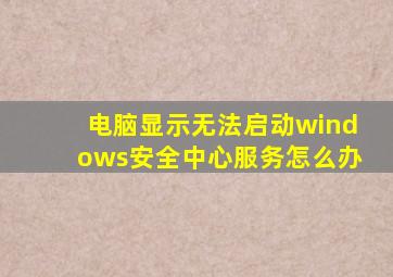 电脑显示无法启动windows安全中心服务怎么办