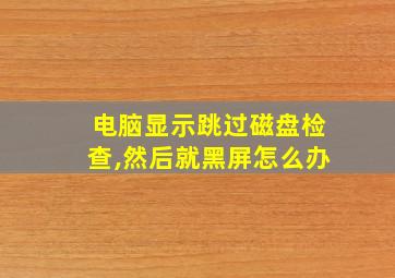 电脑显示跳过磁盘检查,然后就黑屏怎么办