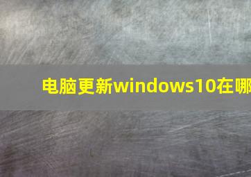 电脑更新windows10在哪