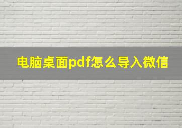 电脑桌面pdf怎么导入微信