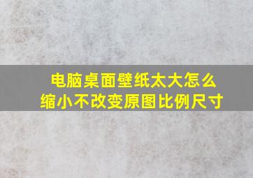 电脑桌面壁纸太大怎么缩小不改变原图比例尺寸