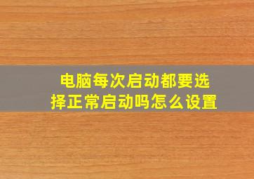 电脑每次启动都要选择正常启动吗怎么设置