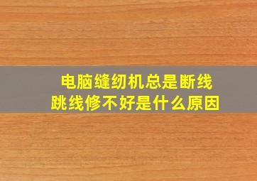 电脑缝纫机总是断线跳线修不好是什么原因