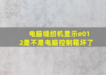 电脑缝纫机显示e012是不是电脑控制箱坏了