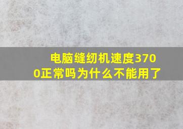 电脑缝纫机速度3700正常吗为什么不能用了