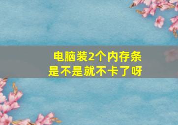 电脑装2个内存条是不是就不卡了呀