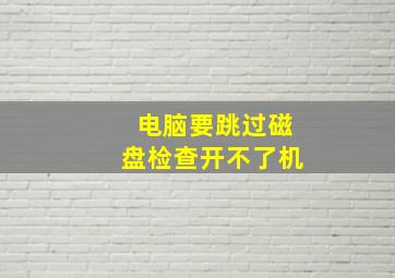 电脑要跳过磁盘检查开不了机